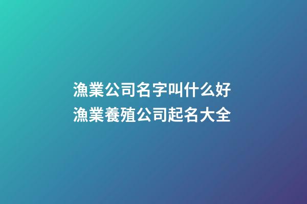 漁業公司名字叫什么好 漁業養殖公司起名大全-第1張-公司起名-玄機派